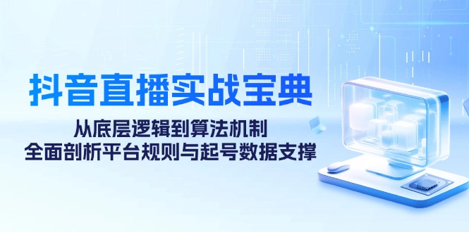 （12880期）抖音直播实战宝典：从底层逻辑到算法机制，全面剖析平台规则与起号数据…-同心网创