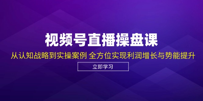 （12881期）视频号直播操盘课，从认知战略到实操案例 全方位实现利润增长与势能提升-同心网创