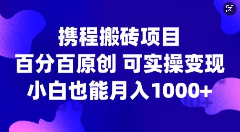 携程搬砖项目，百分百原创，可实操变现，新手小白月入1k+【揭秘】-404网创