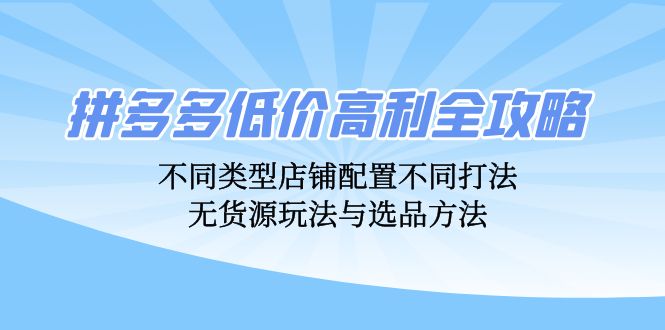 （12897期）拼多多低价高利全攻略：不同类型店铺配置不同打法，无货源玩法与选品方法-404网创