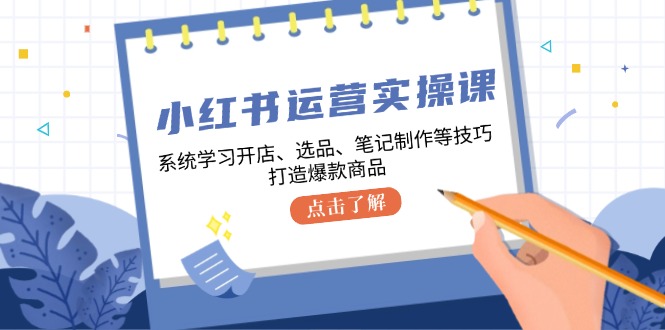 小红书运营实操课，系统学习开店、选品、笔记制作等技巧，打造爆款商品-同心网创