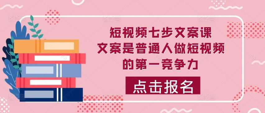 短视频七步文案课，文案是普通人做短视频的第一竞争力，如何写出划不走的文案-同心网创