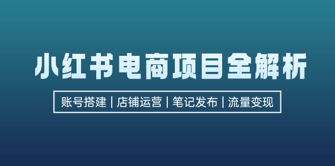 （12915期）小红书电商项目全解析，包括账号搭建、店铺运营、笔记发布  实现流量变现-同心网创