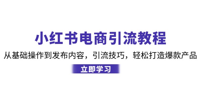 （12913期）小红书电商引流教程：从基础操作到发布内容，引流技巧，轻松打造爆款产品-404网创