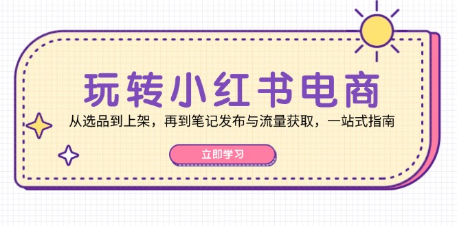 （12916期）玩转小红书电商：从选品到上架，再到笔记发布与流量获取，一站式指南-同心网创