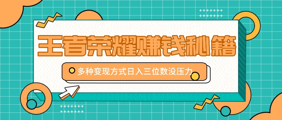 王者荣耀赚钱秘籍，多种变现方式，日入三位数没压力【附送资料】-404网创