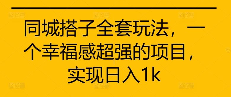 同城搭子全套玩法，一个幸福感超强的项目，实现日入1k【揭秘】-同心网创