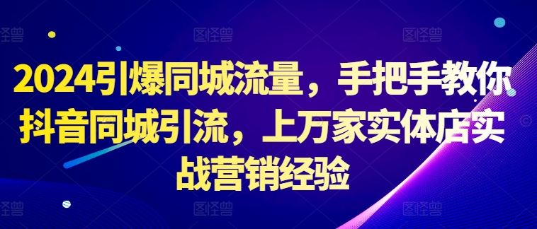 2024引爆同城流量，手把手教你抖音同城引流，上万家实体店实战营销经验-404网创