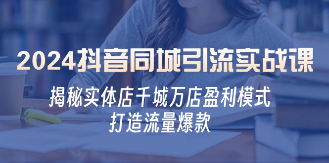 （12927期）2024抖音同城引流实战课：揭秘实体店千城万店盈利模式，打造流量爆款-同心网创