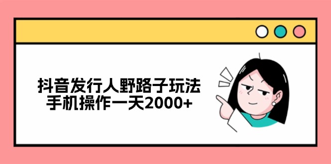 （12929期）抖音发行人野路子玩法，手机操作一天2000+-同心网创