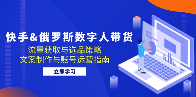 （12934期）快手&俄罗斯 数字人带货：流量获取与选品策略 文案制作与账号运营指南-同心网创