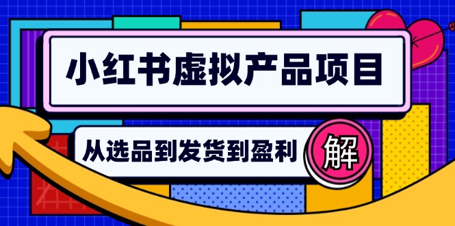 （12937期）小红书虚拟产品店铺运营指南：从选品到自动发货，轻松实现日躺赚几百-同心网创