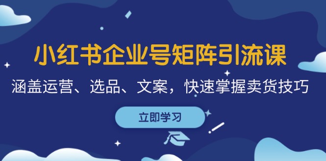 小红书企业号矩阵引流课，涵盖运营、选品、文案，快速掌握卖货技巧-404网创