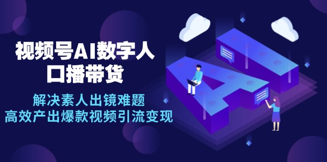 （12958期）视频号数字人AI口播带货，解决素人出镜难题，高效产出爆款视频引流变现-同心网创