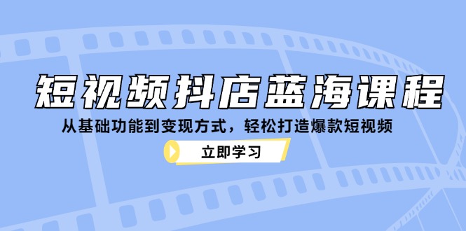 （12960期）短视频抖店蓝海课程：从基础功能到变现方式，轻松打造爆款短视频-404网创