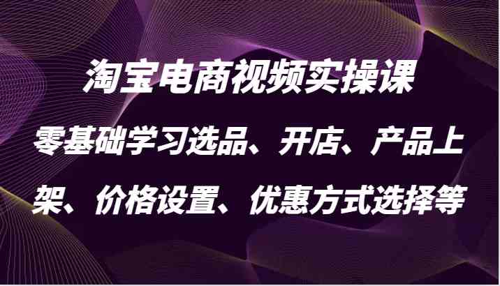 淘宝电商视频实操课，零基础学习选品、开店、产品上架、价格设置、优惠方式选择等-同心网创