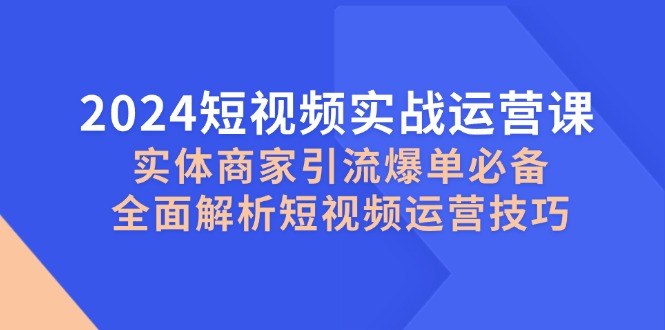 2024短视频实战运营课，实体商家引流爆单必备，全面解析短视频运营技巧-同心网创