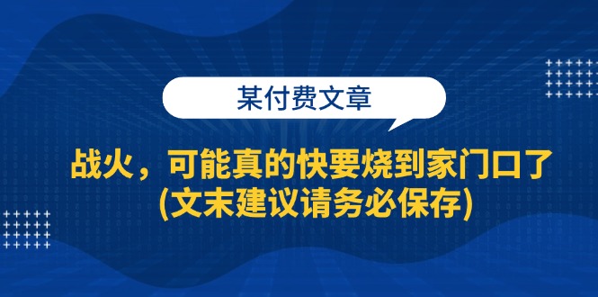 （13008期）某付费文章：战火，可能真的快要烧到家门口了 (文末建议请务必保存)-同心网创