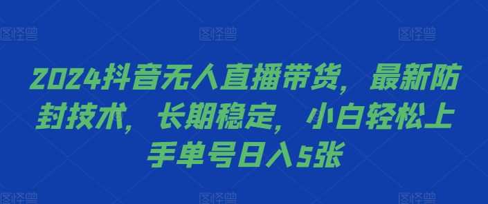 2024抖音无人直播带货，最新防封技术，长期稳定，小白轻松上手单号日入5张【揭秘】-404网创