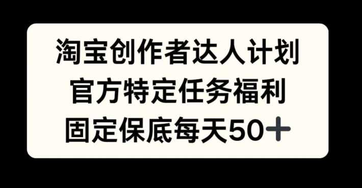 淘宝创作者达人计划，官方特定任务福利，固定保底每天50+【揭秘】-同心网创