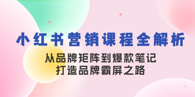 （13017期）小红书营销课程全解析，从品牌矩阵到爆款笔记，打造品牌霸屏之路-同心网创