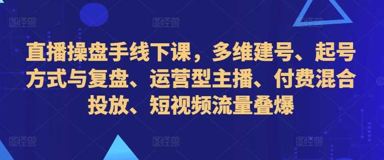 直播操盘手线下课，多维建号、起号方式与复盘、运营型主播、付费混合投放、短视频流量叠爆-404网创