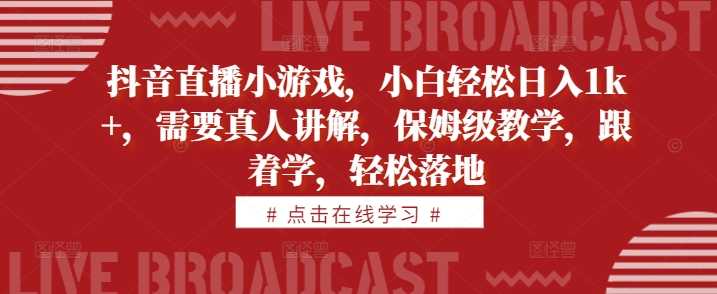 抖音直播小游戏，小白轻松日入1k+，需要真人讲解，保姆级教学，跟着学，轻松落地【揭秘】-同心网创