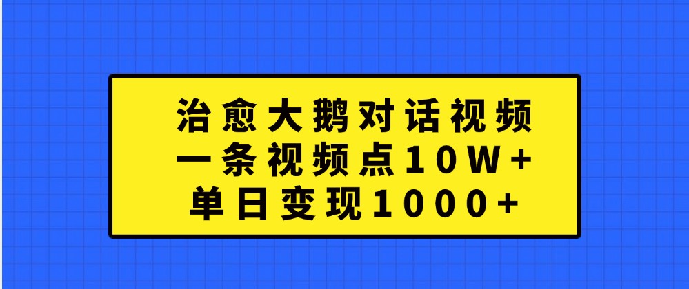 治愈大鹅对话视频，一条视频点赞 10W+，单日变现1000+-404网创