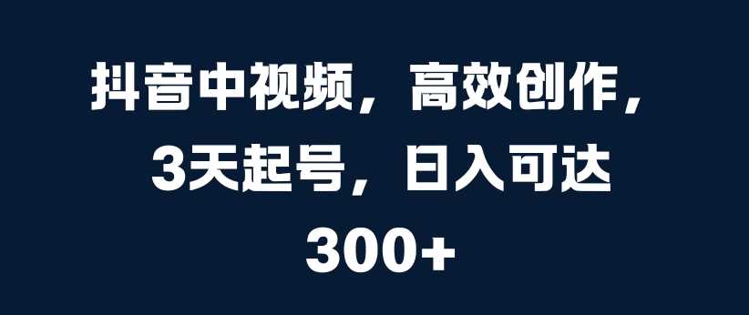 抖音中视频，高效创作，3天起号，日入可达3张【揭秘】-404网创