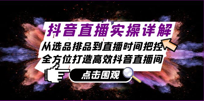 （13042期）抖音直播实操详解：从选品排品到直播时间把控，全方位打造高效抖音直播间-同心网创