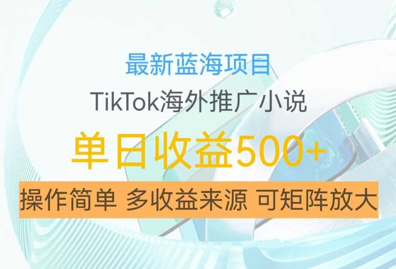 最新蓝海项目，利用tiktok海外推广小说赚钱佣金，简单易学，日入500+，可矩阵放大【揭秘】-同心网创