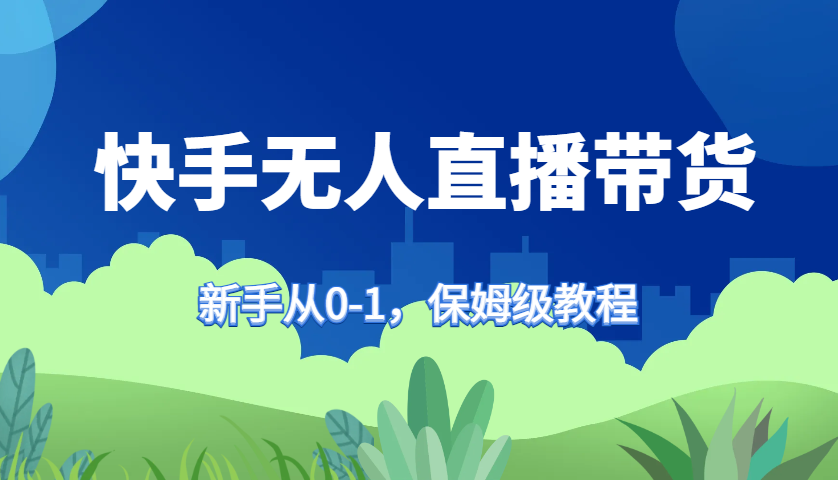 快手无人直播带货保姆级教程，新手从0-1快速学会带货-同心网创