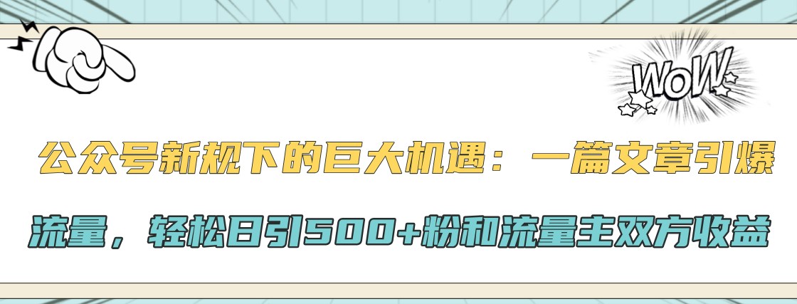 公众号新规下的巨大机遇：一篇文章引爆流量，轻松日引500+粉和流量主双方收益-404网创