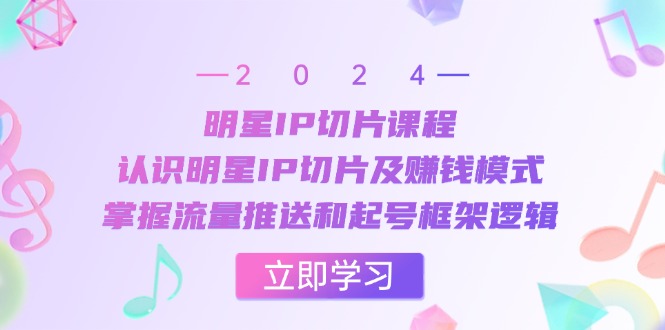 （13072期）明星IP切片课程：认识明星IP切片及赚钱模式，掌握流量推送和起号框架逻辑-同心网创