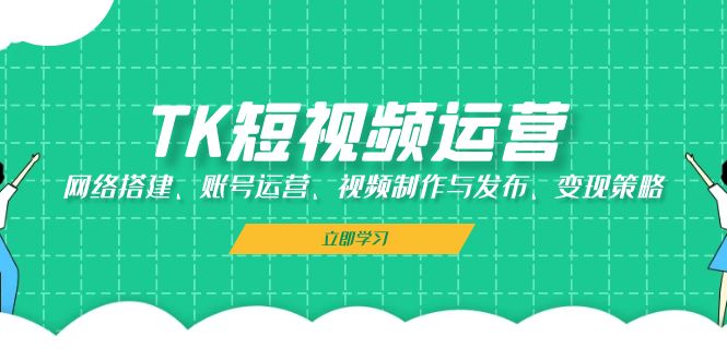 TK短视频运营：网络搭建、账号运营、视频制作与发布、变现策略-404网创