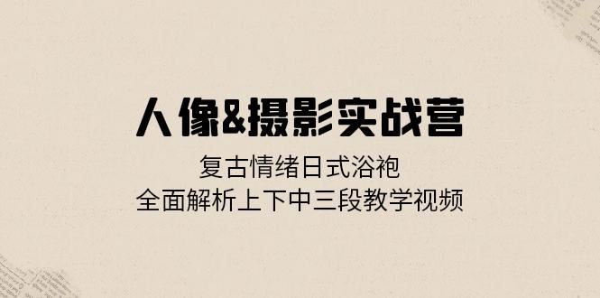 （13095期）人像&摄影实战营：复古情绪日式浴袍，全面解析上下中三段教学视频-同心网创