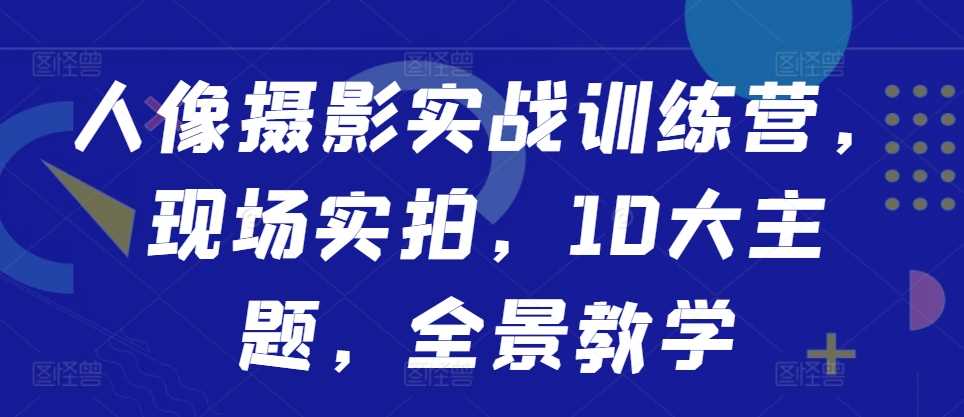 人像摄影实战训练营，现场实拍，10大主题，全景教学-404网创