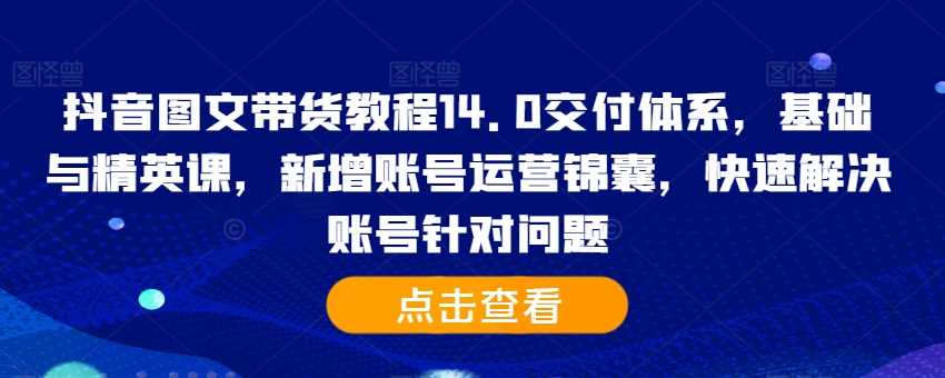 抖音图文带货教程14.0交付体系，基础与精英课，新增账号运营锦囊，快速解决账号针对问题-404网创