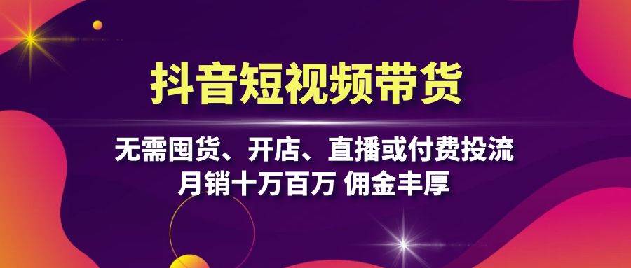 抖音短视频带货：无需囤货、开店、直播或付费投流，月销十万百万 佣金丰厚-404网创