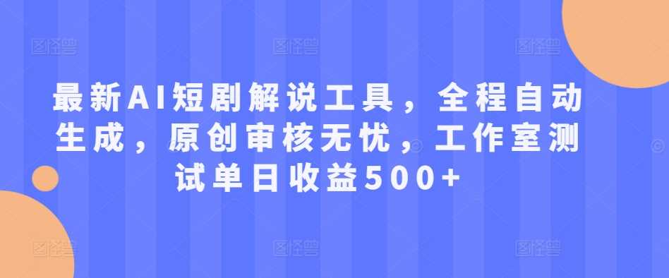 最新AI短剧解说工具，全程自动生成，原创审核无忧，工作室测试单日收益500+【揭秘】-同心网创