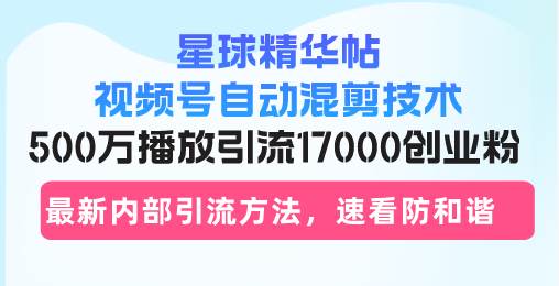 （13168期）星球精华帖视频号自动混剪技术，500万播放引流17000创业粉，最新内部引…-404网创