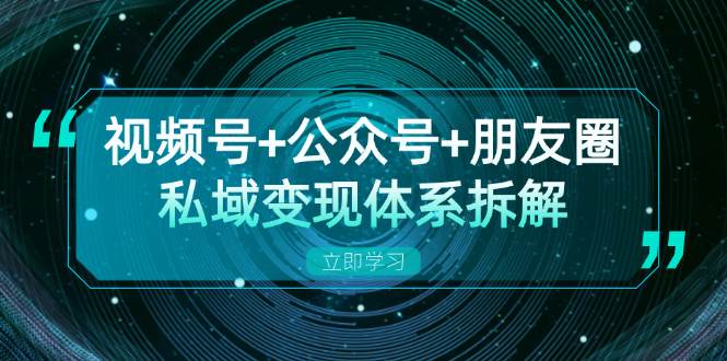 （13174期）视频号+公众号+朋友圈私域变现体系拆解，全体平台流量枯竭下的应对策略-同心网创