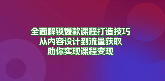 （13176期）全面解锁爆款课程打造技巧，从内容设计到流量获取，助你实现课程变现-同心网创