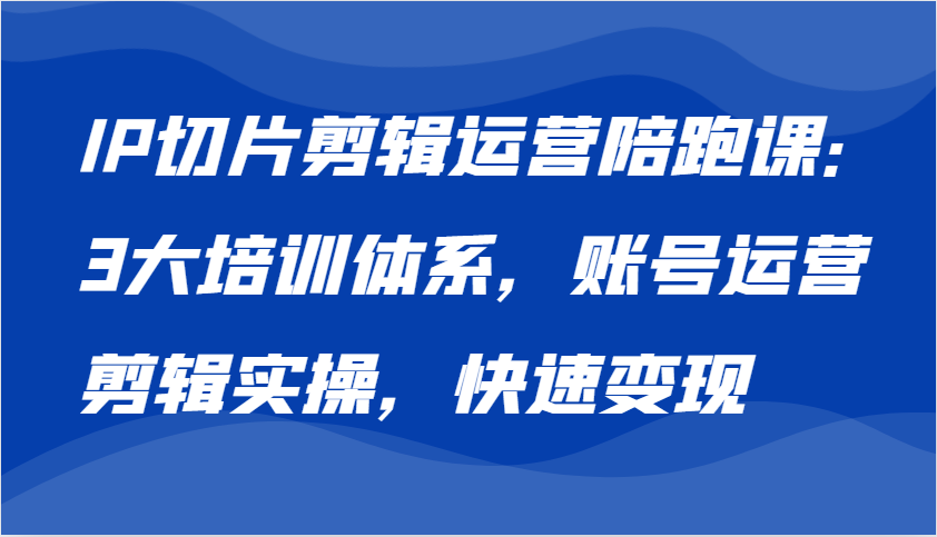 IP切片剪辑运营陪跑课，3大培训体系：账号运营 剪辑实操 快速变现-同心网创