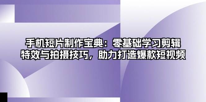 手机短片制作宝典：零基础学习剪辑、特效与拍摄技巧，助力打造爆款短视频-同心网创