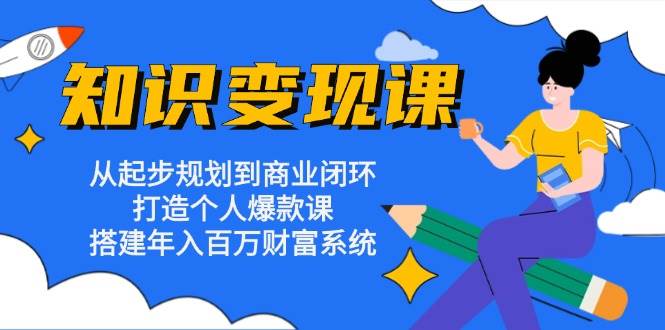 （13185期）知识变现课：从起步规划到商业闭环 打造个人爆款课 搭建年入百万财富系统-同心网创