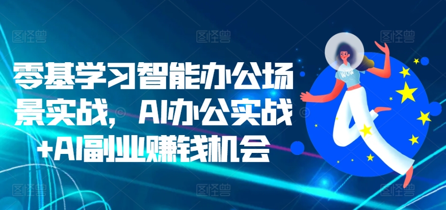 零基学习智能办公场景实战，AI办公实战+AI副业赚钱机会-404网创