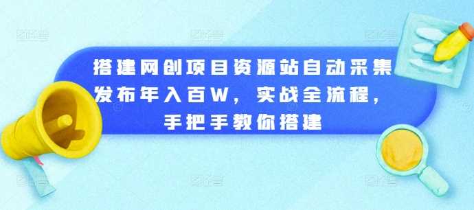 搭建网创项目资源站自动采集发布年入百W，实战全流程，手把手教你搭建【揭秘】-同心网创