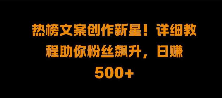 热榜文案创作新星!详细教程助你粉丝飙升，日入500+【揭秘】-同心网创