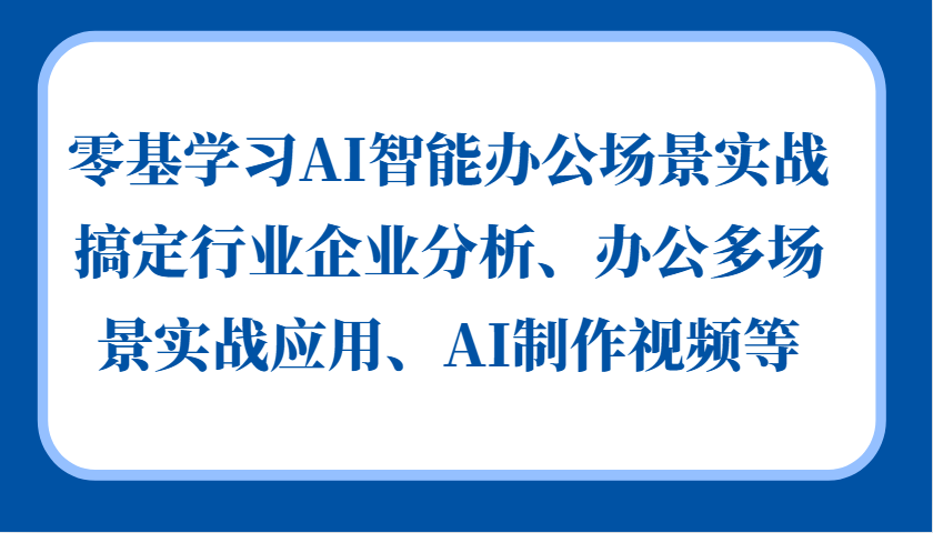 零基学习AI智能办公场景实战，搞定行业企业分析、办公多场景实战应用、AI制作视频等-404网创